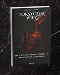 TOKSYCZNA WIĘŹ - JAK TOKSYCZNA RELACJA ODBIERA CI WOLNOŚĆ I JAK JĄ ODZYSKAĆ